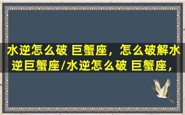 水逆怎么破 巨蟹座，怎么破解水逆巨蟹座/水逆怎么破 巨蟹座，怎么破解水逆巨蟹座-我的网站